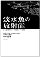 選ぶべき未来は森と川と魚たちが教えてくれる。─『淡水魚の放射能　川と湖の魚たちにいま何が起きているのか』（水口憲哉＝著）