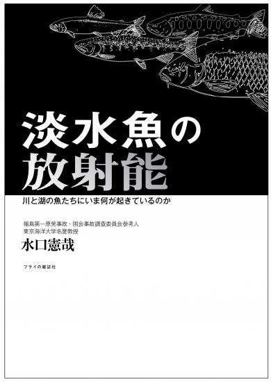 アユ、ワカサギ、イワナ、ヤマメ、ウグイ…、身近な魚の放射能汚染の実態とその行方とは!?　選ぶべき未来は森と川と魚たちが教えてくれる。｜『淡水魚の放射能―川と湖の魚たちにいま何が起きているのか 』 水口 憲哉 (著)