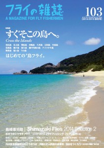 特集 すぐそこの島へ。 はじめての〝島フライ〟 第103号もカラー大増ページでお送りします。 身近な〝島〟にパラダイスがある。全国の仲間からの渓流＆海フライのレポートと、はじめての〝島フライ〟のための親切ガイド。境界の向こうに何かがある。 特集◎２ Shimazaki Flies 2014 Selection 2 島崎憲司郎 tying , photo , text & illust by Kenshiro Shimazaki