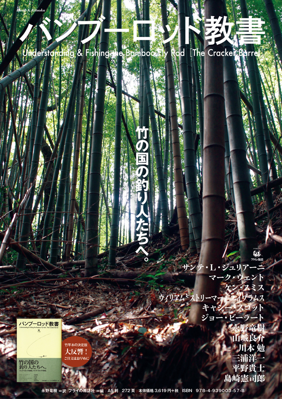 竹の国の釣り人たちへ。 バンブーロッドを知る。バンブーロッドで釣る。 永野竜樹 ＝訳 フライの雑誌社 ＝編 バンブーロッド教書 Understanding & Fishing the Bamboo Fly Rod［The Cracker Barrel］ A5判　272頁（内、カラーグラビア16ページ） 本体価格3,619円＋税〈2013年12月20日発行〉 ISBN　978-4-939003-57-8