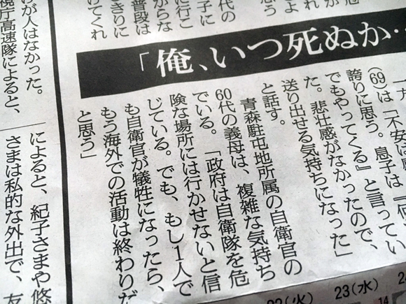 この記事。「もし一人でも犠牲になったら海外での活動は終わりだと思う」。いや、一人でも死んだら「誰それの死を無駄にするな」とさらにとことん兵隊突っ込むのが大和魂というもの。歴史が証明している。そもそも「自衛官が一人でも死んだら」って、まずその仮定をやめたほうがいい。官僚さんと政治家とマスコミはとっくに誰かが死ぬ予定を組んでるだろうけども（対策していなかったらそれはそれで怒られる）。もし身近な誰かに「ぼくは国のために死ぬ覚悟で行くんだ」って言われたら、わたしは「オイカワ釣り楽しいよ」と言う。